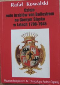 Miniatura okładki Kowalski Rafał Dzieje rody hrabiów von Ballestrem na Górnym Śląsku w latach 1798-1945. /Rudzki Rocznik Muzealny. Zeszyt 1./