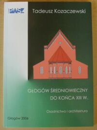 Miniatura okładki Kozaczewski Tadeusz Głogów średniowieczny do końca XIII w. Osadnictwo i architektura.