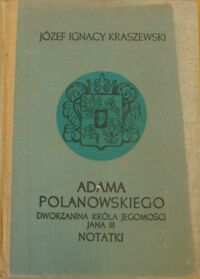 Miniatura okładki Kraszewski Józef Ignacy Adama Polanowskiego, dworzanina Króla Jegomości Jana III, notatki. /Cykl powieści historycznych obejmujących Dzieje Polski/