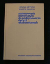 Miniatura okładki Kryński Henryk, Badach Anatol Zastosowanie matematyki do podejmowania decyzji ekonomicznych. Zagadnienia wybrane.