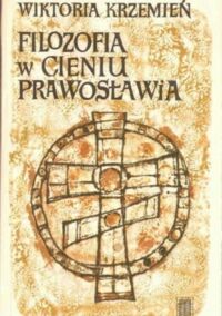 Miniatura okładki Krzemień Wiktoria Filozofia w cieniu prawosławia. Rosyjscy myśliciele religijni przełomu XIX i XX wieku.