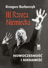 Miniatura okładki Kucharczyk Grzegorz III Rzesza Niemiecka. Nowoczesność i nienawiść. 