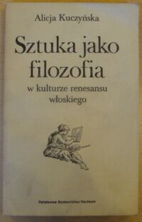 Miniatura okładki Kuczyńska Alicja Sztuka jako filozofia w kulturze renesansu włoskiego.