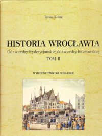 Miniatura okładki Kulak Teresa Historia Wrocławia. Tom II. Od twierdzy fryderycjańskiej do twierdzy hitlerowskiej.