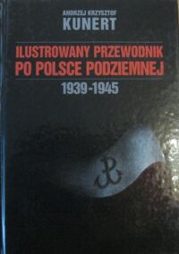 Miniatura okładki Kunert Andrzej Krzysztof  Ilustrowany przewodnik po Polsce Podziemnej 1939-1945.