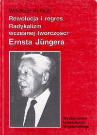 Miniatura okładki Kunicki Wojciech Rewolucja i regres. Radykalizm wczesnej twórczości Ernsta Jungera.