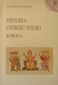 Miniatura okładki Kutrzeba Stanisław Historia ustroju Polski w zarysie. Korona.