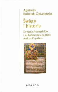 Miniatura okładki Kuźmiuk-Ciekanowska Agnieszka Święty i historia. Dynastia Przemyślidów i jej bohaterowie w dziele mnicha Krystiana.