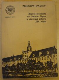 Miniatura okładki Kwaśny Zbigniew Rozwój przemysłu na Górnym Śląsku w pierwszej połowie XIX wieku.