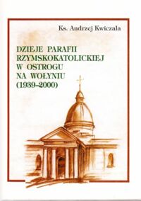 Miniatura okładki Kwiczala Andrzej Dzieje parafii rzymskokatolockiej w Ostrogu na Wołyniu/1939-2000/