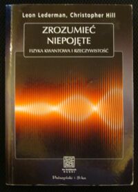 Miniatura okładki Lederman Leon M., Hill Christopher Zrozumieć niepojęte. Fizyka kwantowa i rzeczywistość. /Na Ścieżkach Nauki/