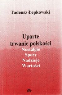 Miniatura okładki Łepkowski Tadeusz Uparte trwanie polskości. Nostalgie. Spory. Nadzieje. Wartości.