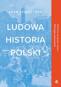 Miniatura okładki Leszczyński Adam Ludowa historia Polski. Historia wyzysku i oporu. Mitologia panowania. 