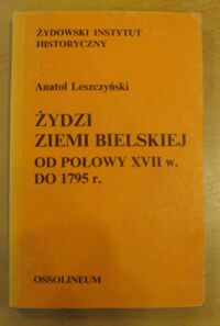 Miniatura okładki Leszczyński Anatol Żydzi ziemi bielskiej od połowy XVII w. do 1795 r. (Studium osadnicze, prawne i ekonomiczne).