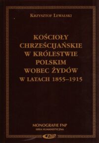 Miniatura okładki Lewalski Krzysztof Kościoły chrześcijańskie w Królestwie Polskim wobec Żydów w latach 1855-1915. /Monografie FNP/