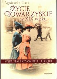 Miniatura okładki Lisak Agnieszka Życie towarzyskie w XIX wieku. Wspaniałe czasy Belle Epoque.