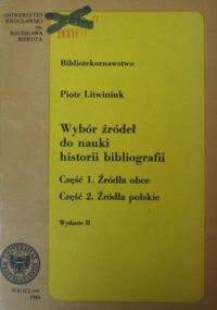 Miniatura okładki Litwiniuk Piotr Wybór źródeł do nauki historii bibliografii. Część 1-2. Cz.1 Źródła obce. Cz.2. Źródła polskie.