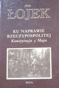 Miniatura okładki Łojek Jerzy Ku naprawie Rzeczypospolitej. Konstytucja 3 Maja.  