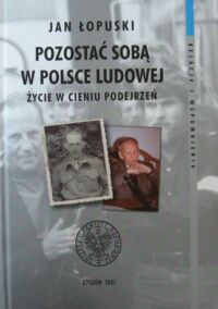 Miniatura okładki Łopuski Jan Pozostać sobą w Polsce Ludowej. Życie w cieniu podejrzeń.