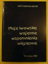 Miniatura okładki Łopuszański Jan Moje lwowskie wojenne wspomnienia więzienne.