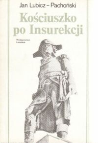 Miniatura okładki Lubicz - Pachoński Jan Kościuszko po Insurekcji 1794 - 1817. Dwa fragmenty.