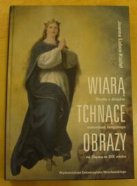 Miniatura okładki Lubos-Kozieł Joanna Wiarą tchnące obrazy. Studia z dziejów malarstwa religijnego na Śląsku w XIX wieku.