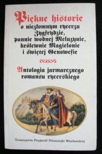 Miniatura okładki Ługowska Jolanta, Żabski Tadeusz /opr./ Piękne historie o niezłomnym rycerzu  Zygfrydzie, pannie wodnej Meluzynie, królewnie Magielonie i świętej Genowefie różne przygody, smutki i pociech, nieszczęścia i szczęścia, przy odmianach omylnego świata reprezentujące.  Antologia jarmarcznego romansu rycerskiego.