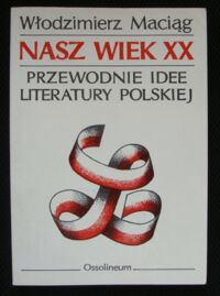 Miniatura okładki Maciąg Włodzimierz Nasz wiek XX . Przewodnie idee literatury polskiej .