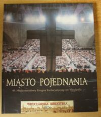 Miniatura okładki Maciejewska Beata Miasto pojednania. 46. Międzynarodowy Kongres Eucharystyczny we Wrocławiu. 