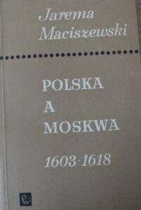 Miniatura okładki Maciszewski Jarema Polska a Moskwa 1603-1618. Opinie i stanowiska szlachty polskiej.