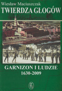 Miniatura okładki Maciuszczak Wiesław Twierdza Głogów. Garnizon i ludzie 1630-2009.