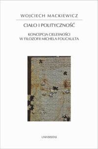 Miniatura okładki Mackiewicz Wojciech Ciało i polityczność. Koncepcja cielesności w filozofii Michela Foucaulta. /Horyzonty Nowczesności 123/