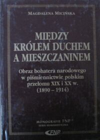 Miniatura okładki Magdalena Micińska Między Królem Duchem a mieszczaninem. Obraz bohatera narodowego w piśmiennictwie polskim przełomu XIX i XX w. (1890-1914). /Monografie FNP, Seria Humanistyczna/