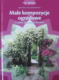 Miniatura okładki Majorowski Marek Małe kompozycje ogrodowe z roślin, kamienia, drewna.