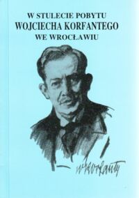 Miniatura okładki Maksymowicz Adam /opr./ W stulecie pobytu Wojciecha Korfantego we Wrocławiu.