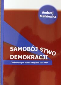 Miniatura okładki Małkiewicz Andrzej Samobójstwo demokracji. Czechosłowacja w okresie II Republiki 1938-1939.