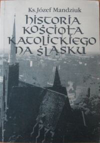 Miniatura okładki Mandziuk Józef. ks. Historia Kościoła katolickiego na Śląsku. Czasy reformacji protestanckiej reformy katolickiej i kontrreformacji 1520-1742. Tom 2.