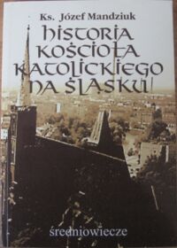 Miniatura okładki Mandziuk Józef, ks. Historia Kościoła katolickiego na Śląsku. Średniowiecze. Tom I. Część 1. Do 1302 roku.