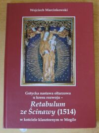 Miniatura okładki Marcinkowski Wojciech Gotycka nastawa ołtarzowa u kresu rozwoju - Retabulum ze Ścinawy (1514) w kościele klasztornym w Mogile.