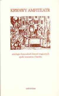 Miniatura okładki Marczuk Barbara /przekł. i opr./ Krwawy amfiteatr. Antologia francuskich historii tragicznych epoki renesansu i baroku.