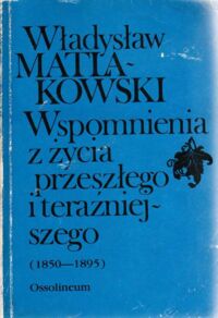 Miniatura okładki Matlakowski Władysław Wspomnienia z życia przeszłego i teraźniejszego (1850-1895).