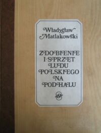 Miniatura okładki Matlakowski Władysław Zdobienie i sprzęt ludu polskiego na Podhalu. Zarysy życia ludowego. (Z 2-ma podobiznami autora, 65 tablicami i przeszło 150 rycinami w tekście).