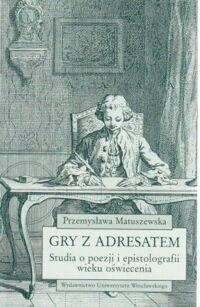 Miniatura okładki Matuszewska Przemysława Gry z adresatem . Studia o poezji i epistolografii wieku oświecenia .