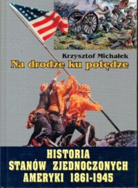 Zdjęcie nr 1 okładki Michałek Krzysztof Na drodze ku potędze. Historia Stanów Zjednoczonych Ameryki 1861-1945.