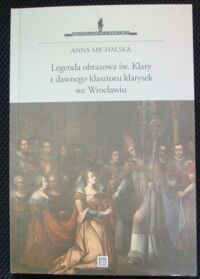 Miniatura okładki Michalska Anna Legenda obrazowa św.Klary z dawnego klasztoru klarysek we Wrocławiu.