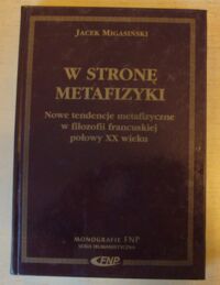 Miniatura okładki Migasiński Jacek W stronę metafizyki. Nowe tendencje metafizyczne w filozofii francuskiej połowy XX wieku. /Monografie FNP/