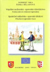 Miniatura okładki Mika Norbert, Belastova Sarka Wspólne raciborsko-opawskie dziedzictwo. Podręcznik do edukacji regionalnej. Spolecne ratiborsko-opavske dedictvi. Prirucka k regionalni vyuce.