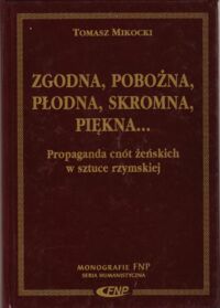 Miniatura okładki Mikocki Tomasz Zgodna, pobożna, płodna, skromna, piękna... Propaganda cnót żeńskich w sztuce rzymskiej. /Monografie FNP. Seria Humanistyczna/