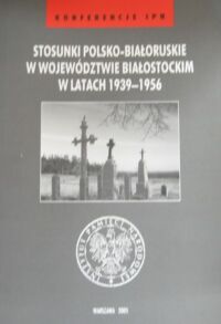 Miniatura okładki Milewski Jan Jerzy i Pyżewska Anna /red./ Stosunki polsko-białoruskie w województwie białostockim w latach 1939-1956. /Konferencje IPN/