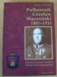 Miniatura okładki Miliński Jacek Pułkownik Czesław Mączyński 1881-1935. Obrońca Lwowa i polityk Drugiej Rzeczypospolitej.